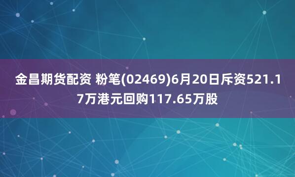 金昌期货配资 粉笔(02469)6月20日斥资521.17万港元回购117.65万股