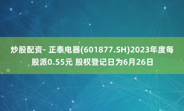 炒股配资- 正泰电器(601877.SH)2023年度每股派0.55元 股权登记日为6月26日