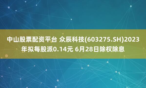 中山股票配资平台 众辰科技(603275.SH)2023年拟每股派0.14元 6月28日除权除息