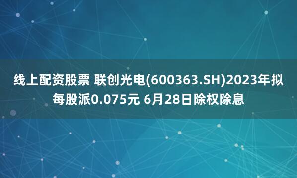 线上配资股票 联创光电(600363.SH)2023年拟每股派0.075元 6月28日除权除息
