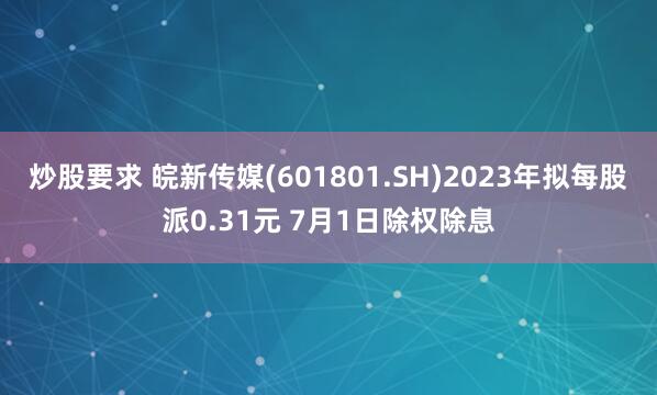 炒股要求 皖新传媒(601801.SH)2023年拟每股派0.31元 7月1日除权除息