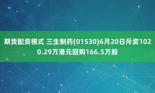 期货配资模式 三生制药(01530)6月20日斥资1020.29万港元回购166.5万股