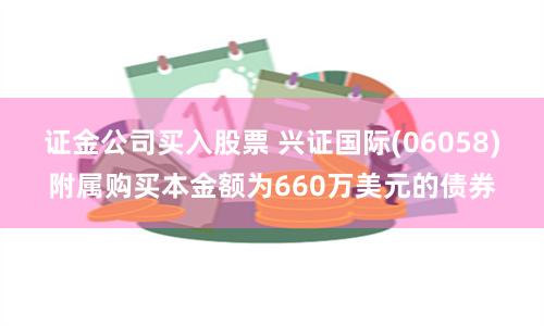 证金公司买入股票 兴证国际(06058)附属购买本金额为660万美元的债券
