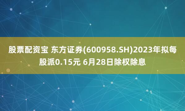 股票配资宝 东方证券(600958.SH)2023年拟每股派0.15元 6月28日除权除息