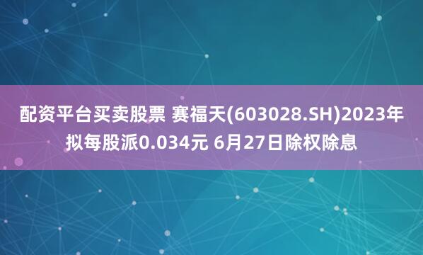 配资平台买卖股票 赛福天(603028.SH)2023年拟每股派0.034元 6月27日除权除息