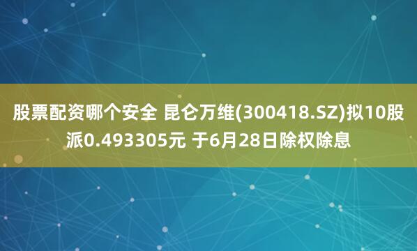 股票配资哪个安全 昆仑万维(300418.SZ)拟10股派0.493305元 于6月28日除权除息