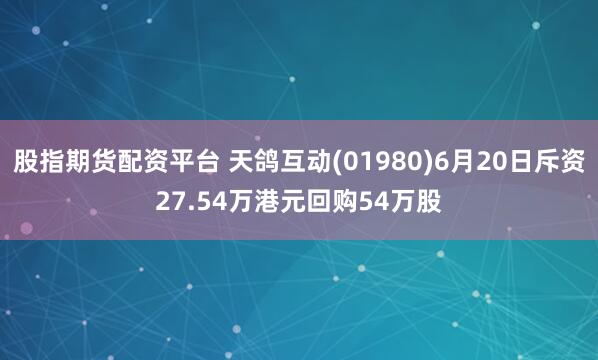 股指期货配资平台 天鸽互动(01980)6月20日斥资27.54万港元回购54万股