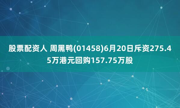 股票配资人 周黑鸭(01458)6月20日斥资275.45万港元回购157.75万股