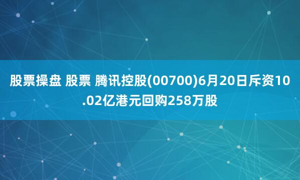 股票操盘 股票 腾讯控股(00700)6月20日斥资10.02亿港元回购258万股