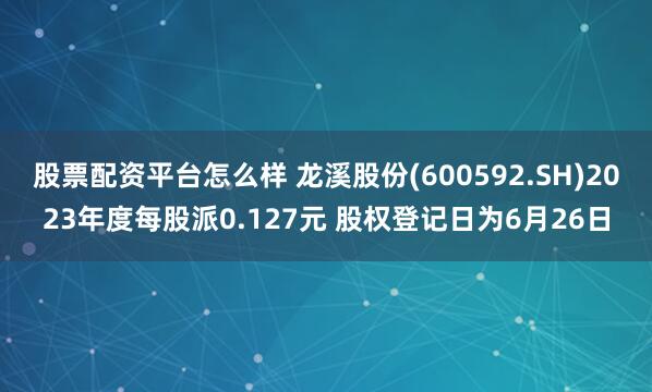 股票配资平台怎么样 龙溪股份(600592.SH)2023年度每股派0.127元 股权登记日为6月26日