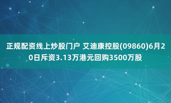正规配资线上炒股门户 艾迪康控股(09860)6月20日斥资3.13万港元回购3500万股