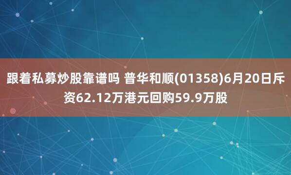 跟着私募炒股靠谱吗 普华和顺(01358)6月20日斥资62.12万港元回购59.9万股