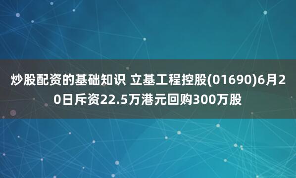 炒股配资的基础知识 立基工程控股(01690)6月20日斥资22.5万港元回购300万股
