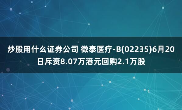 炒股用什么证券公司 微泰医疗-B(02235)6月20日斥资8.07万港元回购2.1万股