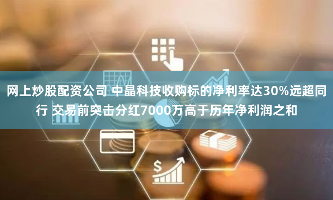网上炒股配资公司 中晶科技收购标的净利率达30%远超同行 交易前突击分红7000万高于历年净利润之和