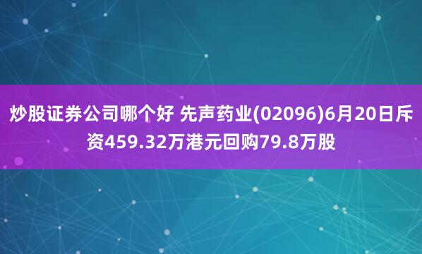 炒股证券公司哪个好 先声药业(02096)6月20日斥资459.32万港元回购79.8万股