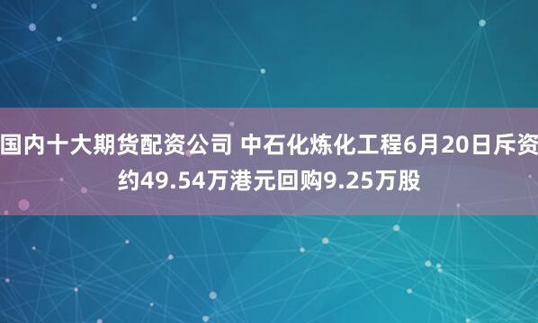 国内十大期货配资公司 中石化炼化工程6月20日斥资约49.54万港元回购9.25万股