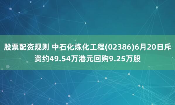 股票配资规则 中石化炼化工程(02386)6月20日斥资约49.54万港元回购9.25万股