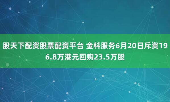 股天下配资股票配资平台 金科服务6月20日斥资196.8万港元回购23.5万股