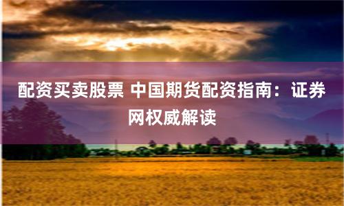 配资买卖股票 中国期货配资指南：证券网权威解读