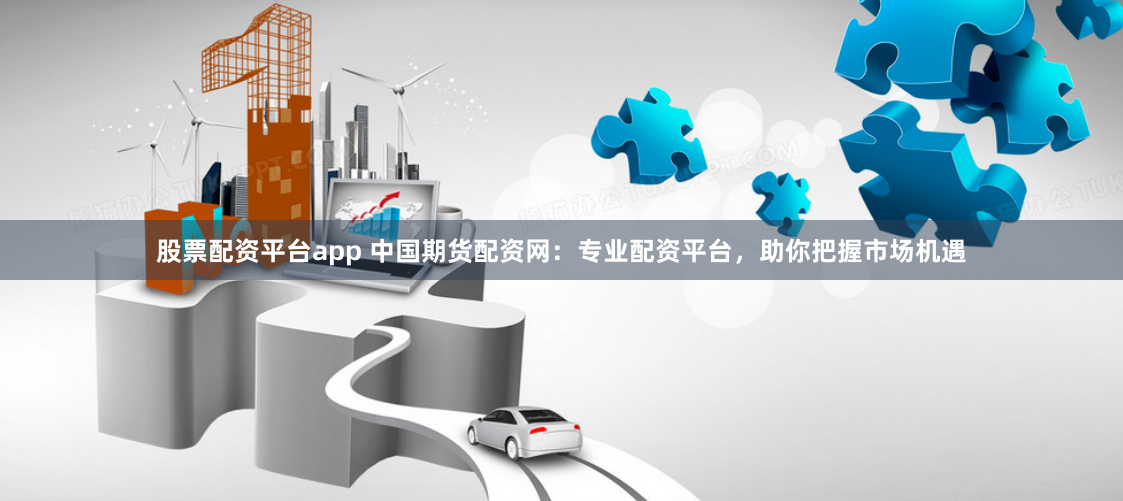 股票配资平台app 中国期货配资网：专业配资平台，助你把握市场机遇