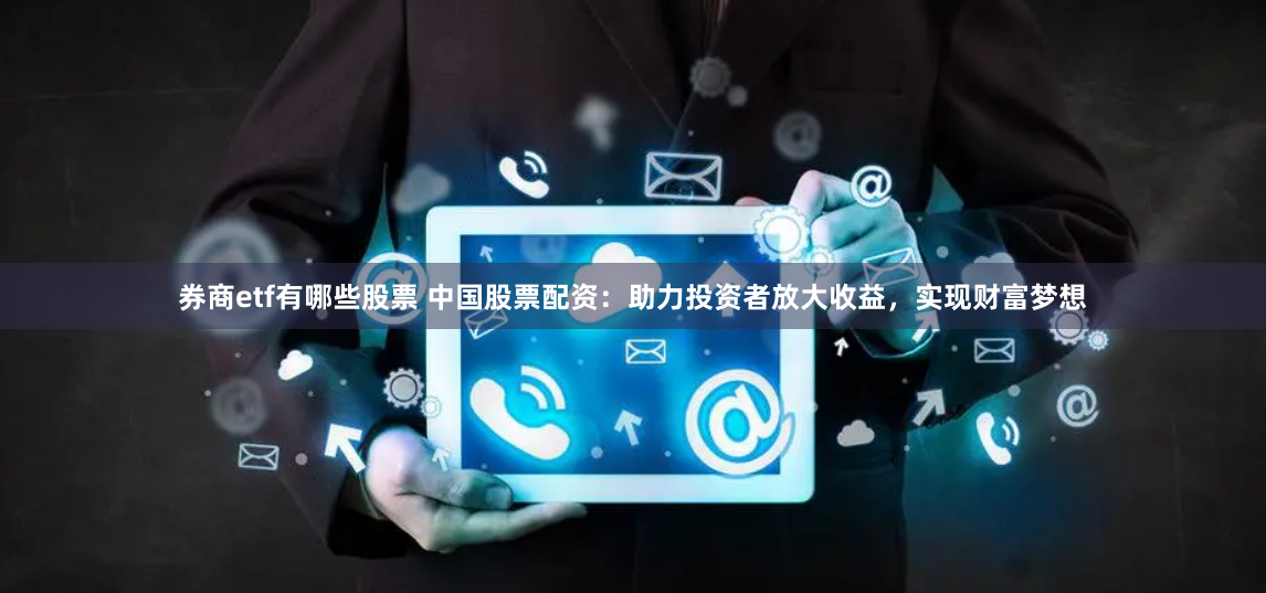券商etf有哪些股票 中国股票配资：助力投资者放大收益，实现财富梦想