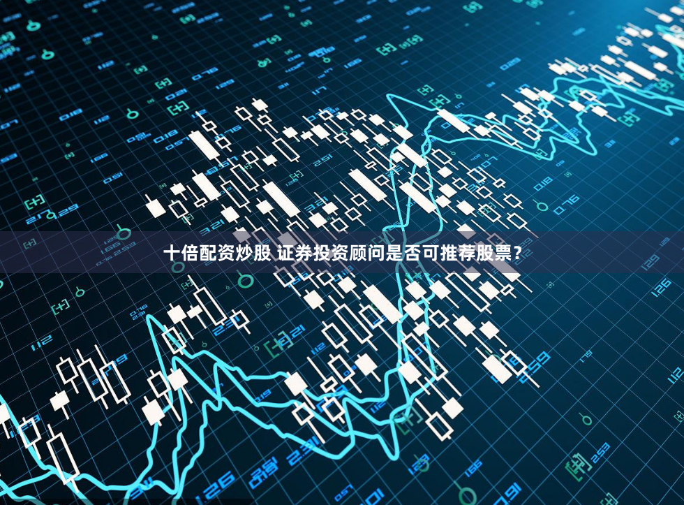 十倍配资炒股 证券投资顾问是否可推荐股票？