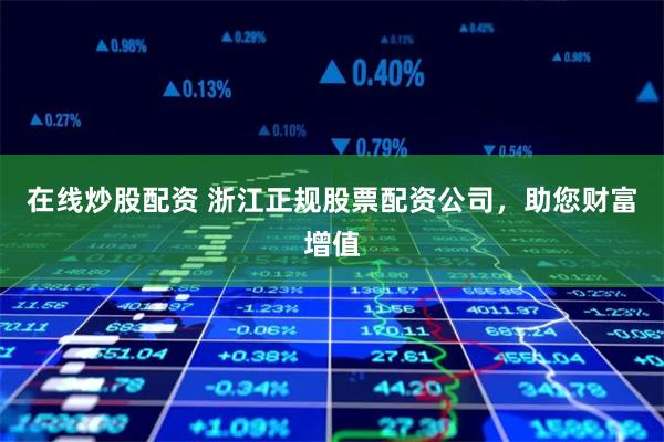 在线炒股配资 浙江正规股票配资公司，助您财富增值