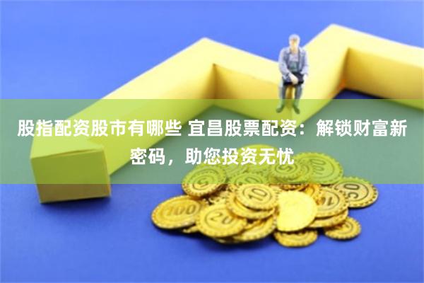 股指配资股市有哪些 宜昌股票配资：解锁财富新密码，助您投资无忧
