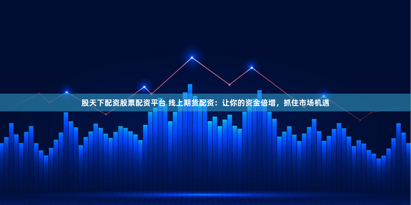 股天下配资股票配资平台 线上期货配资：让你的资金倍增，抓住市场机遇