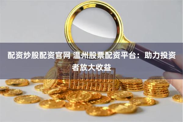 配资炒股配资官网 温州股票配资平台：助力投资者放大收益