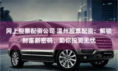 网上股票配资公司 温州股票配资：解锁财富新密码，助你投资无忧