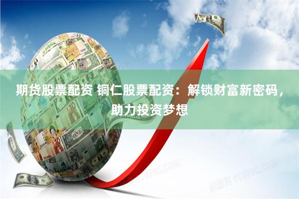 期货股票配资 铜仁股票配资：解锁财富新密码，助力投资梦想