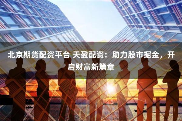北京期货配资平台 天盈配资：助力股市掘金，开启财富新篇章