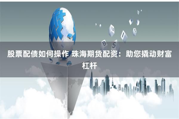 股票配债如何操作 珠海期货配资：助您撬动财富杠杆