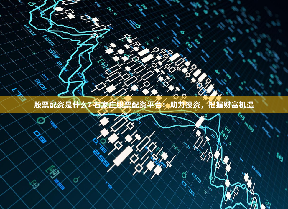 股票配资是什么? 石家庄股票配资平台：助力投资，把握财富机遇