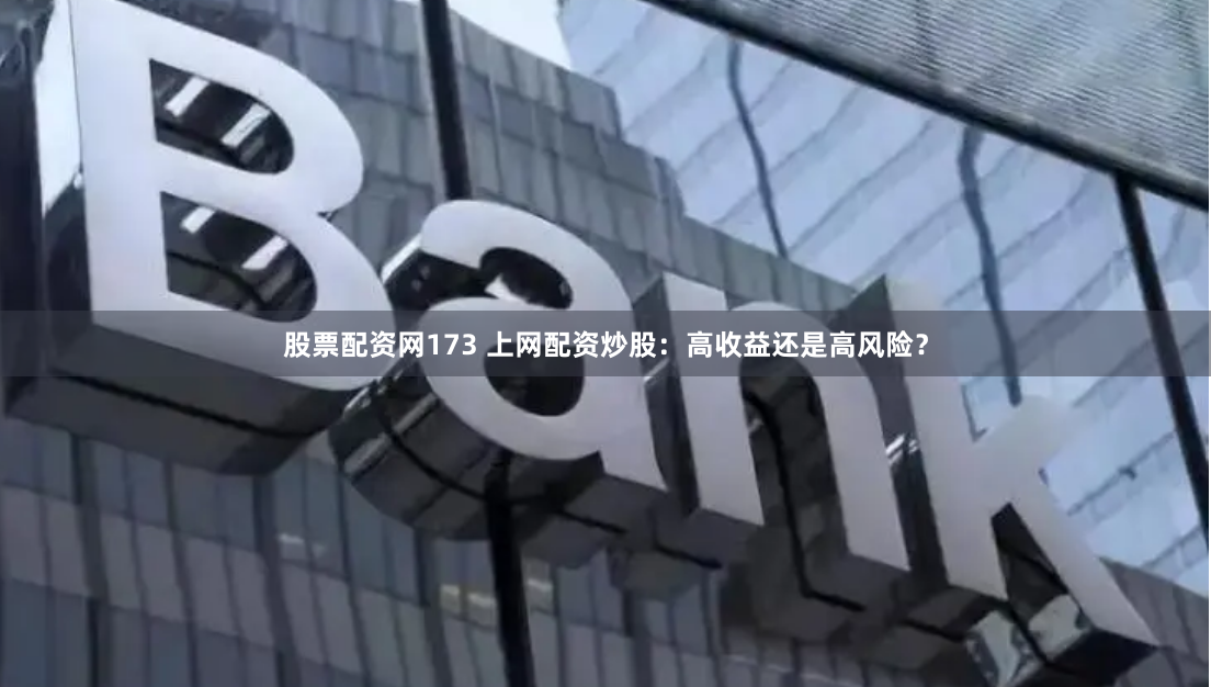 股票配资网173 上网配资炒股：高收益还是高风险？