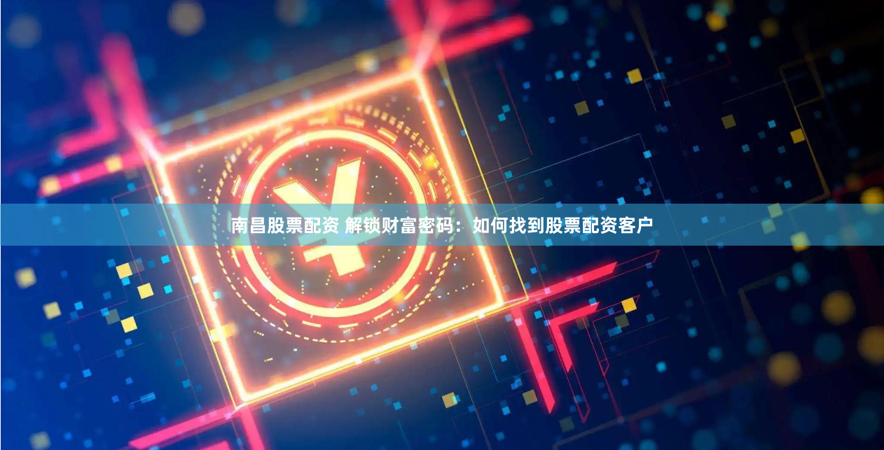 南昌股票配资 解锁财富密码：如何找到股票配资客户