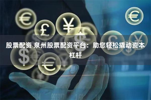 股票配资 泉州股票配资平台：助您轻松撬动资本杠杆