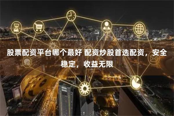 股票配资平台哪个最好 配资炒股首选配资，安全稳定，收益无限