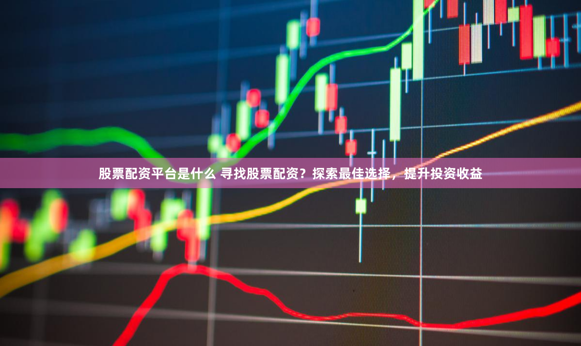 股票配资平台是什么 寻找股票配资？探索最佳选择，提升投资收益