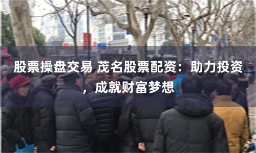股票操盘交易 茂名股票配资：助力投资，成就财富梦想