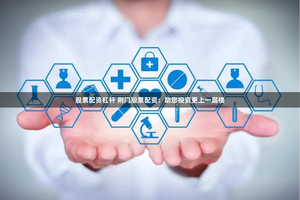 股票配资杠杆 荆门股票配资：助您投资更上一层楼