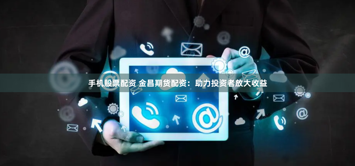 手机股票配资 金昌期货配资：助力投资者放大收益