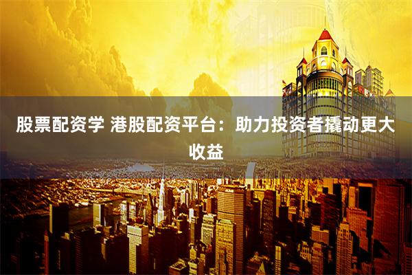 股票配资学 港股配资平台：助力投资者撬动更大收益