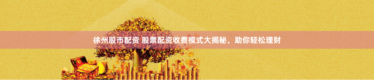 徐州股市配资 股票配资收费模式大揭秘，助你轻松理财