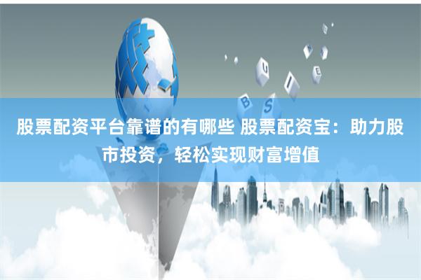 股票配资平台靠谱的有哪些 股票配资宝：助力股市投资，轻松实现财富增值