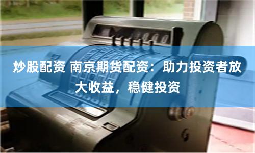 炒股配资 南京期货配资：助力投资者放大收益，稳健投资