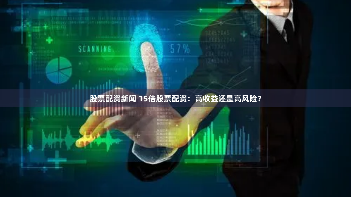 股票配资新闻 15倍股票配资：高收益还是高风险？