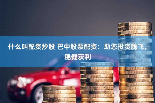 什么叫配资炒股 巴中股票配资：助您投资腾飞，稳健获利